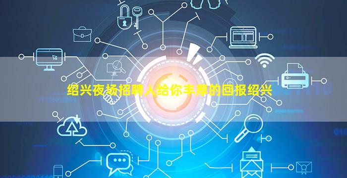 绍兴夜场招聘人给你丰厚的回报绍兴