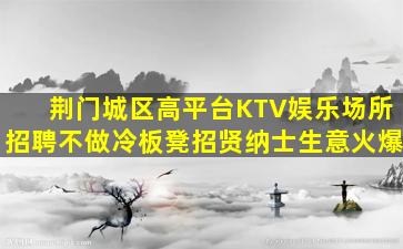 荆门城区高平台KTV娱乐场所招聘不做冷板凳招贤纳士生意火爆